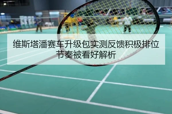维斯塔潘赛车升级包实测反馈积极排位节奏被看好解析