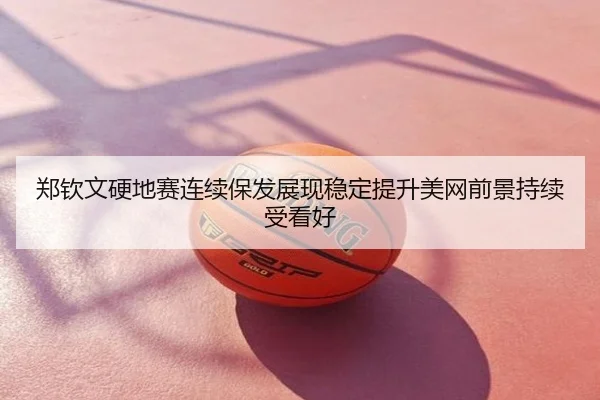 郑钦文硬地赛连续保发展现稳定提升美网前景持续受看好