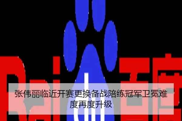 张伟丽临近开赛更换备战陪练冠军卫冕难度再度升级
