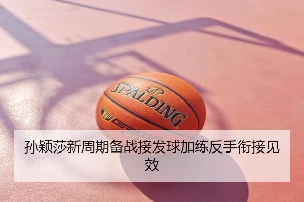 孙颖莎新周期备战接发球加练反手衔接见效