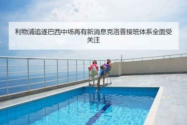 利物浦追逐巴西中场再有新消息克洛普接班体系全面受关注