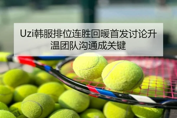 Uzi韩服排位连胜回暖首发讨论升温团队沟通成关键