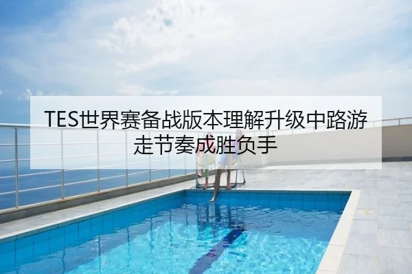 TES世界赛备战版本理解升级中路游走节奏成胜负手