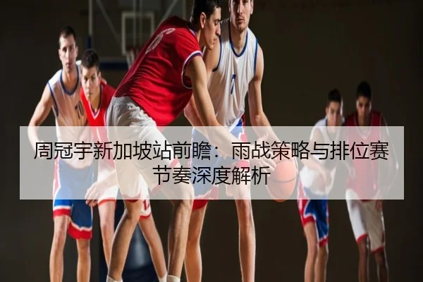 周冠宇新加坡站前瞻：雨战策略与排位赛节奏深度解析