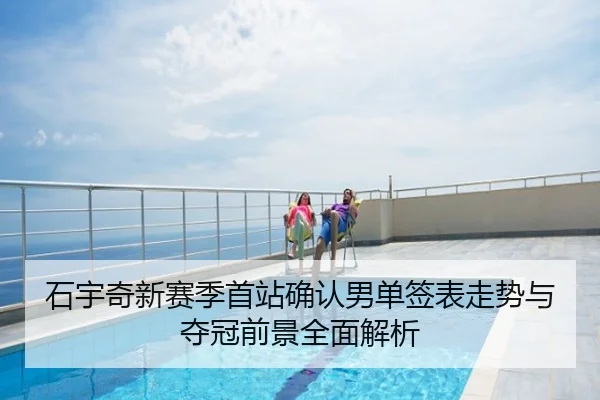 石宇奇新赛季首站确认男单签表走势与夺冠前景全面解析