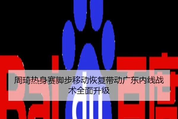 周琦热身赛脚步移动恢复带动广东内线战术全面升级